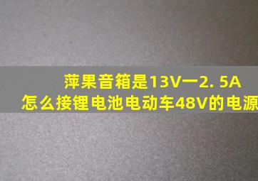 萍果音箱是13V一2. 5A怎么接锂电池电动车48V的电源